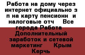 Работа на дому,через интернет,официально,з/п на карту,пенсионн. и налоговые отч. - Все города Работа » Дополнительный заработок и сетевой маркетинг   . Крым,Керчь